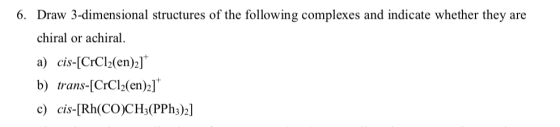 6. Draw 3-dimensional structures of the following complexes and indicate whether they are chiral or achiral. a) cis-[CrC2(en)