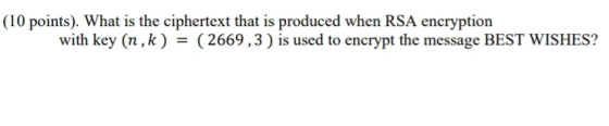 (10 points). What is the ciphertext that is produced when RSA encryption with key (n , k ) = ( 2669 , 3 ) is used to encrypt