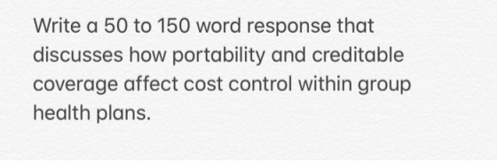 Write a 50 to 150 word response that discusses how portability and creditable coverage affect cost control within group healt