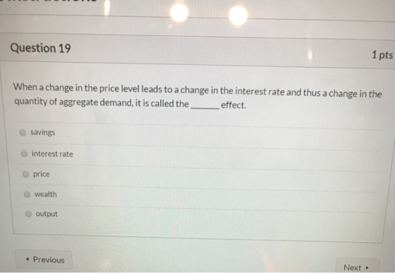 Question 19 1 pts When a change in the price level leads to a change in the interest rate and thus a change in the quantity o