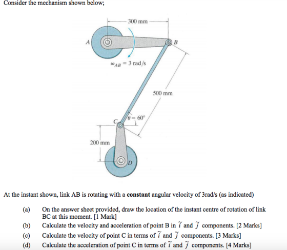 Consider the mechanism shown below; 300 mm AB 3 rad/s 500 m 200 mm 0 At the instant shown, link AB is rotating with a constan