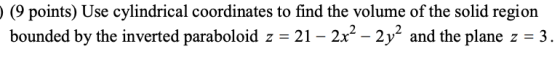 (9 points) Use cylindrical coordinates to find the volume of the solid region bounded by the inverted paraboloid z = 21 2x- 2