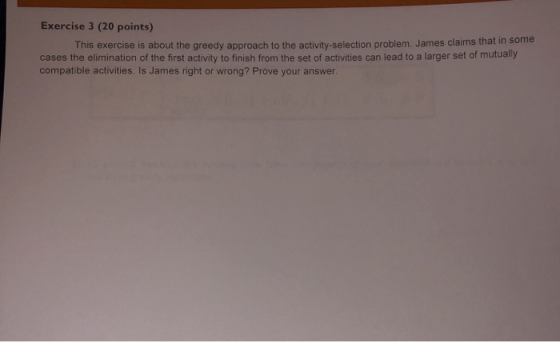 Exercise 3 (20 points) This exercise is about the greedy approach to the activity-selection problem. James claims that in som