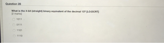 Question 28 What is the 4-bit (straight) binary equivalent of the decimal 13? [LO:DCRT 2 marks 1011 0111 1101 1110 0