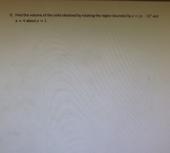 7) Find the volume of the solid obtained by rotating the region bounded byx (y-3)2 and x 4 about y 1.