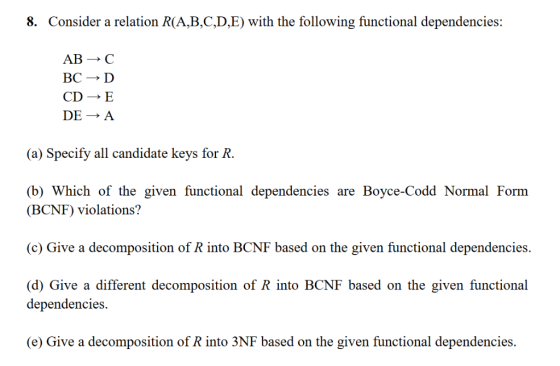 Consider a relation R(A,B,C,D,E) with the following functional dependencies: 8. AB C BCD CDE DEA (a) Specify all candidate ke