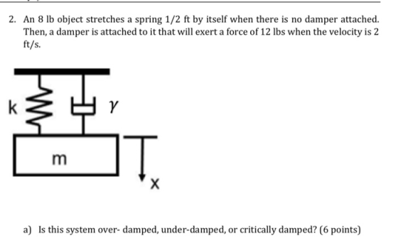 2. An 8 lb object stretches a spring 1/2 ft by itself when there is no damper attached. Then, a damper is attached to it that