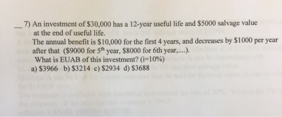 7) An investment of $30,000 has a 12-year useful life and $5000 salvage value at the end of useful life. The annual benefit i