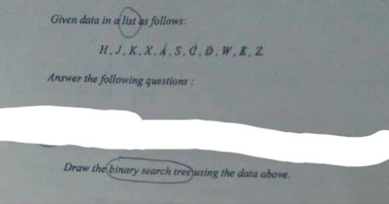 Given data in a list as follows H.J. K.X.A.S.d. D. W.E. Z Answer the following questions: Draw the binary search tree using t