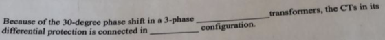 Because of the 30-degree phase shift in a 3-phase differential protection is connected in- -transformers, the CTs in its conf