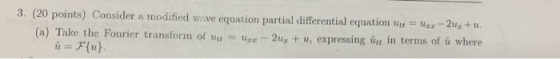 3. (20 points) Consider a modified wave equation partial differential equation -2+ utt = ur- (a) Take the Fourier transform o