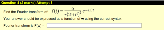Question 4 (2 marks) Attempt 3 f(t)--t Find the Fourier transform of: e-10t 16-+t2)2 Your answer should be expressed as a fun