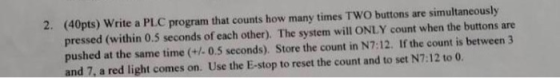(40pts) Write a PLC program that counts how many times TWO buttons are simultaneously pressed (within 0.5 seconds of each oth