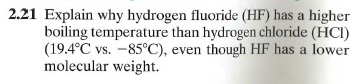2.21 Explain why hydrogen fluoride (HF) has a higher boiling temperature than hydrogen chloride (HCI) (19.4°C vs. -85°C), eve