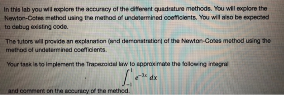 In this lab you will explore the accuracy of the different quadrature methods. You will explore the Newton-Cotes method using