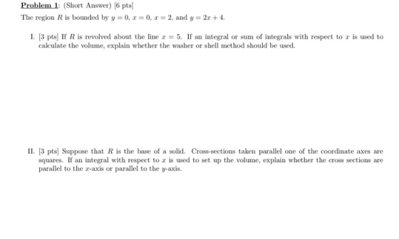 Problem 1: (Short Answer) 6 pts] The region R is bounded by y 0, 0, 2, and y- 2 4 1, 3 pts] If R is revolved about the line x