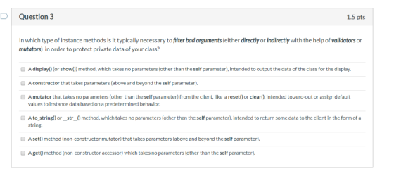 D Question 3 1.5 pts In which type of instance methods is it typically necessary to filter bad arguments (either directly or