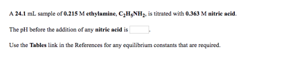 A 24.1 mL sample of 0.215 M ethylamine, C2H5NH2, is titrated with 0.363 M nitric acid The pH before the addition of any nitri