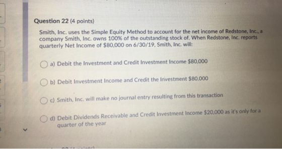 Question 22 (4 points) Smith, Inc. uses the Simple Equity Method to account for the net income of Redstone, Inc., a company S