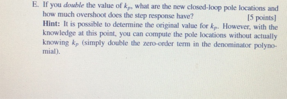 E. If you double the value of kp, what are the new closed-loop pole locations and [5 points] how much overshoot does the step