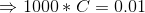 \Rightarrow 1000*C = 0.01