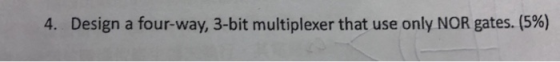 Design a four-way, 3-bit multiplexer that use only NOR gates. (5%) 4,