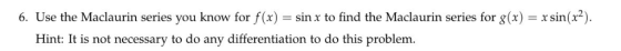 = xsin(x2) 6. Use the Maclaurin series you know for f(x) = sin x to find the Maclaurin series for g(x) Hint: It is not necess