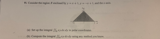 11. Consider the region R enclosed by y x +1, y = -x + 1, and the x-axis. (a) Set up the integral ffpxydx dy in polar coordin