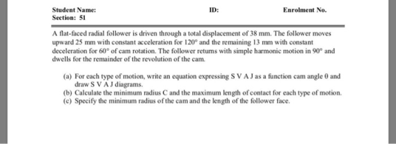 Student Name: ID: Enrolment No. Section: 51 A flat-faced radial follower is driven through a total displacement of 38 mm. The