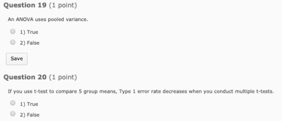 Question 19 (1 point) An ANOVA uses pooled variance O 1) True O 2) False Save Question 20 (1 point) If you use t-test to comp