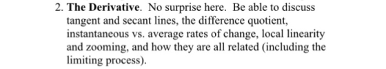 2. The Derivative. No surprise here. Be able to discuss tangent and secant lines, the difference quotient, instantaneous vs.