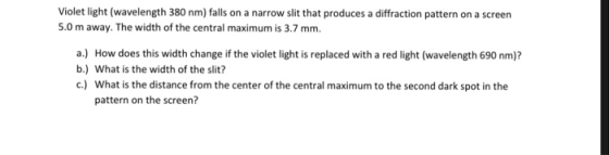 Violet light (wavelength 380 nm) falls on a narrow slit that produces a diffraction pattern on a screen 5.0 m away. The width