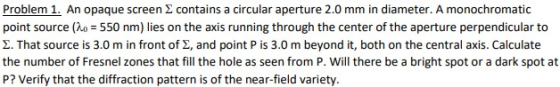 Problem 1. An opaque screen Σ contains a circular aperture 2.0 mm in diameter. A monochromatic point source (Ao = 550 nm) lie