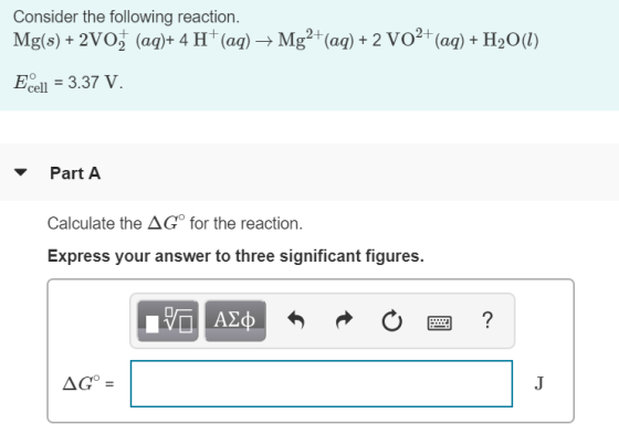 Consider the following reaction. Mg(s)+2Vo; (aq)+ 4 H* (aq)Mg2+(ag)+ 2 VO2 (aq)+ H2O(l) Ecell 3.37 V. Part A Calculate the AG