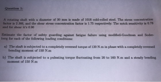Question 1: A rotating shaft with a diameter of 30 mm is made of 1018 cold-rolled steel. The stress concentration factor is 2