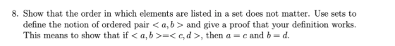 8. Show that the order in which elements are listed in a set does not matter. Use sets to define the notion of ordered pair <