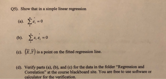 Q5). Show that in a simple linear regression Σεί 0 (a). (). (X,Y) is a point on the fitted regression line. (d). Verify parts