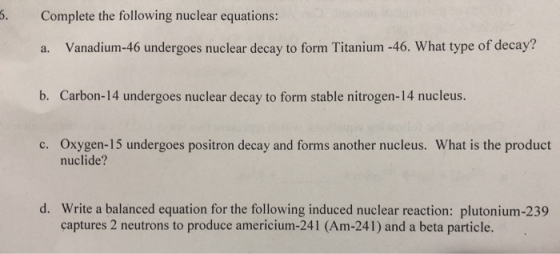 6. Complete the following nuclear equations: Vanadium-46 undergoes nuclear decay to form Titanium -46. What type of decay? a.