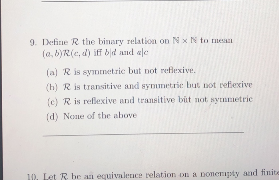 9. Define R the binary relation on N x N to mean (a, b)R(c, d) iff b|d and alc (a) R is symmetric but not reflexive. (b) R is