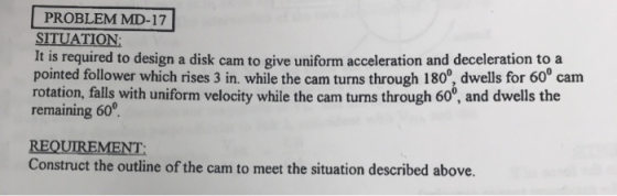 PROBLEM MD-17 SITUATION It is required to design a disk cam to give uniform acceleration and deceleration toa pointed followe