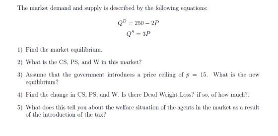 The market demand and supply is described by the following equations QD = 250 - 2P QS 3P 1) Find the market equilibrium. 2) W