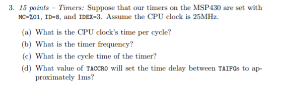 3. 15 points Timers: Suppose that our timers on the MSP430 are set with NC 01, ID-8, and IDEX-3. Assume the CPU clock is 25MH