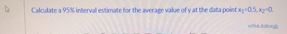 Calculate a 95% interval estimate for the average value of y at the data point X1=0.5, x2-0. HTML Editor