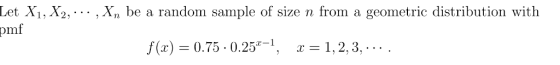 Let X1, X2, .. , Xn be a random sample of size n from a geometric distribution with pmf =0.75 . 0.25z-1, f(x) X-1.2.3.
