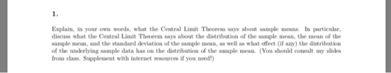 1. Explain, in your own words, what the Central Limit Theorem says about sample means. In particular, discuss what the Centra