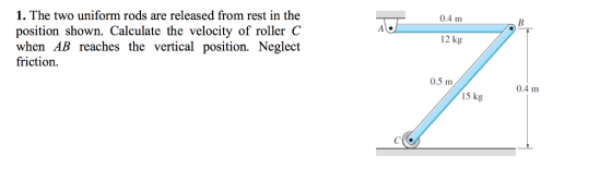0.4 m 1. The two uniform rods are released from rest in the position shown. Calculate the velocity of roller C when AB reache