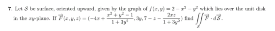 7. Let S be surface, oriented upward, given by the graph of f(x, y) 2 - z2 -y2 which lies over the unit disk in the ry-plane.