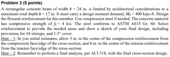 Problem 3 (5 points) A rectangular concrete beam of width b 24 in. is limited by architectural considerations to a maximum to