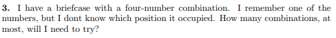 3. I have a briefcase with a four-number combination. I remmber one of the numbers, but I dont know which position it occupie