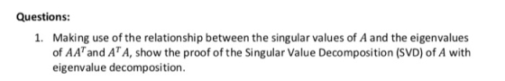 Questions: Making use of the relationship between the singular values of A and the eigenvalues of AA and AT A, show the proof